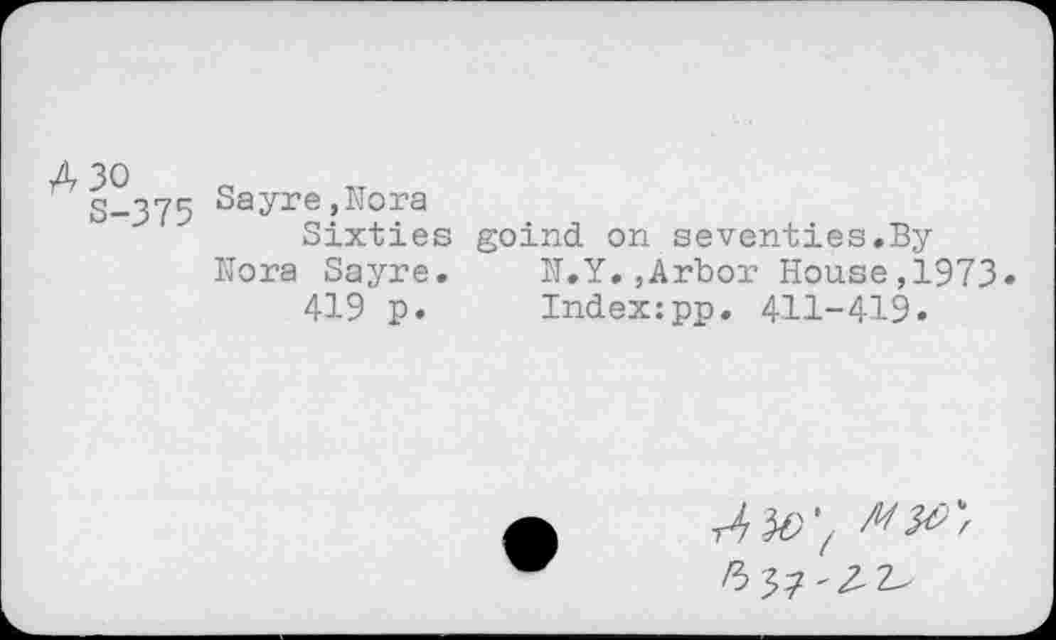 ﻿S-375 Sayre>Nora
Sixties goind on seventies.By Nora Sayre.	N.Y.,Arbor House,1973»
419 p.	Index:pp. 411-419.
